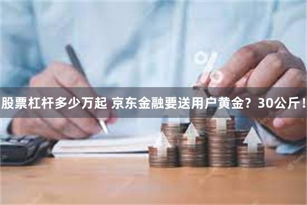 股票杠杆多少万起 京东金融要送用户黄金？30公斤！