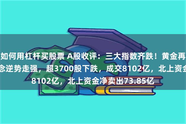 如何用杠杆买股票 A股收评：三大指数齐跌！黄金再创新高，黄金概念逆势走强，超3700股下跌，成交8102亿，北上资金净卖出73.85亿