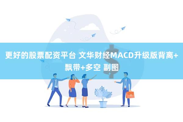 更好的股票配资平台 文华财经MACD升级版背离+飘带+多空 副图