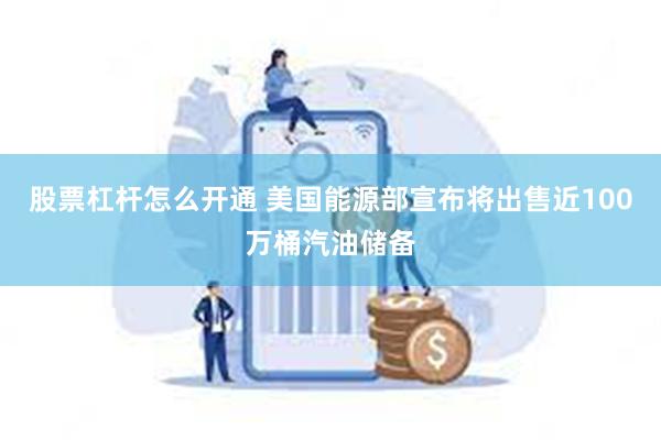 股票杠杆怎么开通 美国能源部宣布将出售近100万桶汽油储备