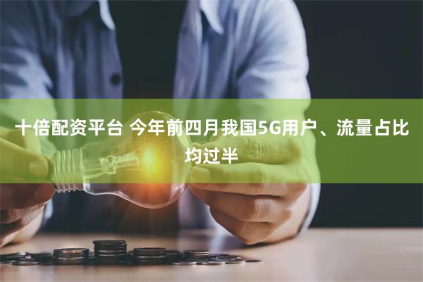 十倍配资平台 今年前四月我国5G用户、流量占比均过半