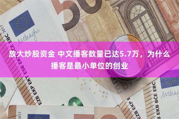 放大炒股资金 中文播客数量已达5.7万，为什么播客是最小单位的创业