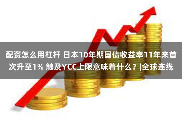 配资怎么用杠杆 日本10年期国债收益率11年来首次升至1% 触及YCC上限意味着什么？|全球连线