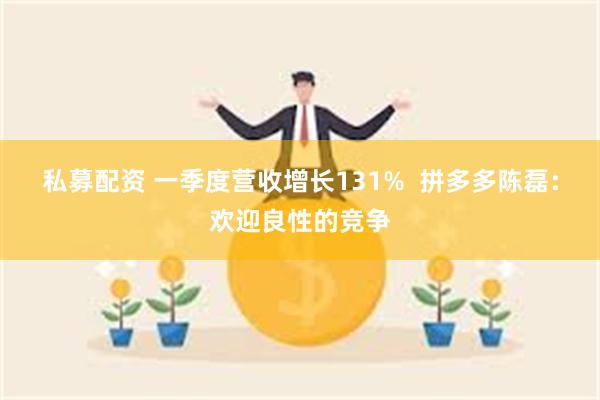 私募配资 一季度营收增长131%  拼多多陈磊：欢迎良性的竞争