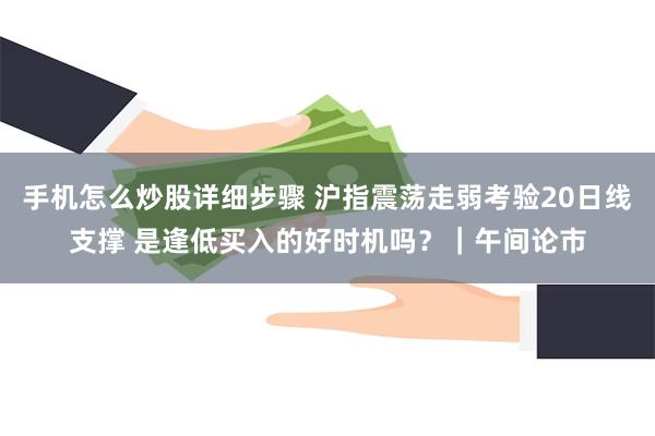 手机怎么炒股详细步骤 沪指震荡走弱考验20日线支撑 是逢低买入的好时机吗？｜午间论市