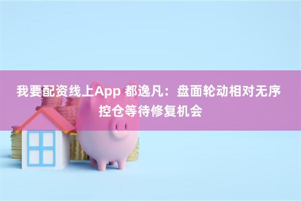 我要配资线上App 都逸凡：盘面轮动相对无序 控仓等待修复机会