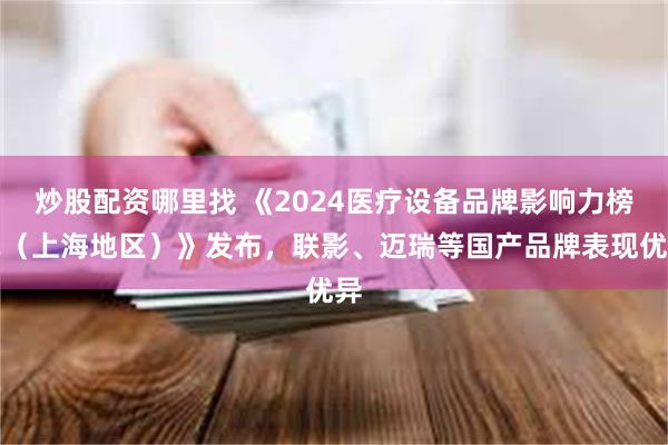 炒股配资哪里找 《2024医疗设备品牌影响力榜单（上海地区）》发布，联影、迈瑞等国产品牌表现优异