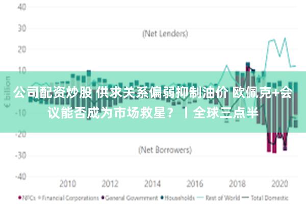 公司配资炒股 供求关系偏弱抑制油价 欧佩克+会议能否成为市场救星？丨全球三点半