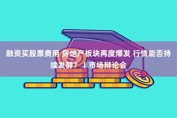 融资买股票费用 房地产板块再度爆发 行情能否持续发酵？丨市场辩论会