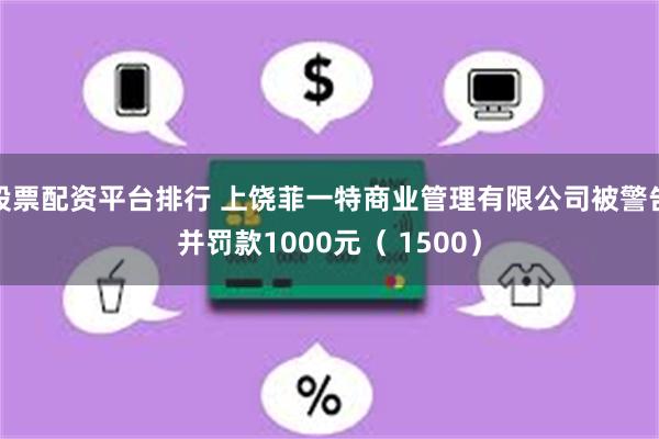 股票配资平台排行 上饶菲一特商业管理有限公司被警告并罚款1000元（ 1500）