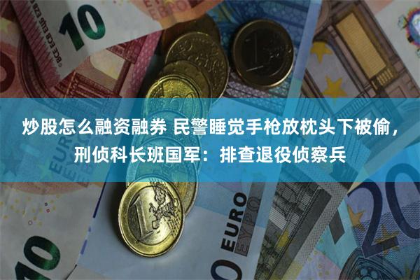 炒股怎么融资融券 民警睡觉手枪放枕头下被偷，刑侦科长班国军：排查退役侦察兵