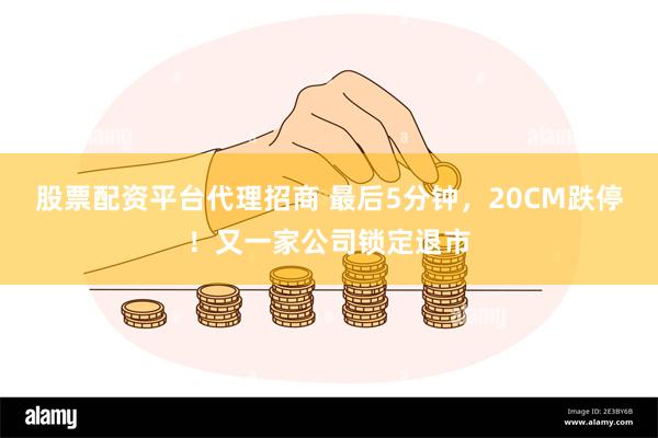 股票配资平台代理招商 最后5分钟，20CM跌停！又一家公司锁定退市