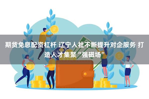 期货免息配资杠杆 辽宁人社不断提升对企服务 打造人才集聚“强磁场”