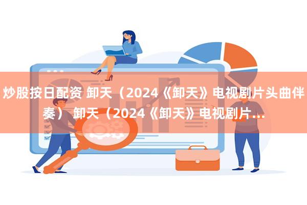 炒股按日配资 卸天（2024《卸天》电视剧片头曲伴奏） 卸天（2024《卸天》电视剧片...