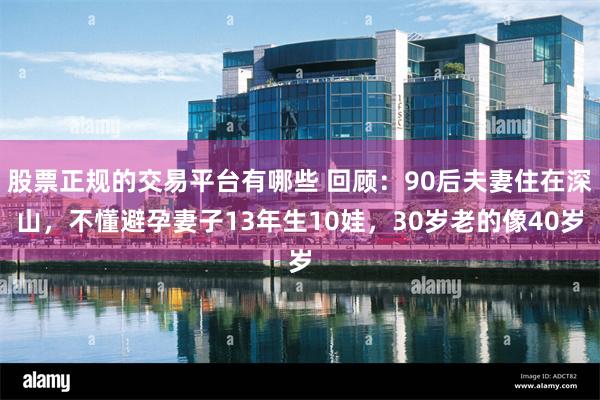 股票正规的交易平台有哪些 回顾：90后夫妻住在深山，不懂避孕妻子13年生10娃，30岁老的像40岁