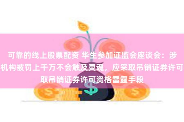 可靠的线上股票配资 华生参加证监会座谈会：涉嫌欺诈上市的机构被罚上千万不会触及灵魂，应采取吊销证券许可资格雷霆手段