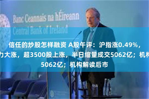 信任的炒股怎样融资 A股午评：沪指涨0.49%，国资AI算力大涨，超3500股上涨，半日缩量成交5062亿；机构解读后市