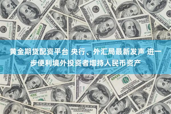 黄金期货配资平台 央行、外汇局最新发声 进一步便利境外投资者增持人民币资产