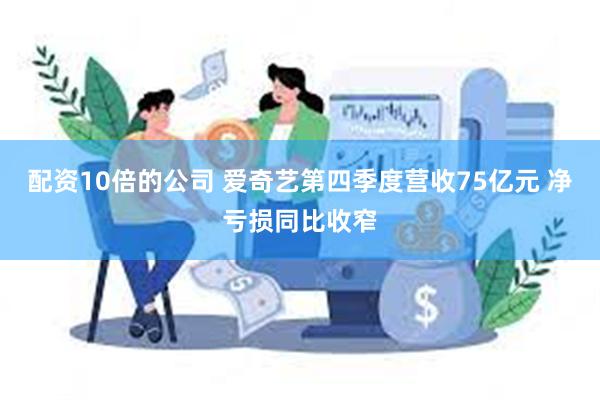 配资10倍的公司 爱奇艺第四季度营收75亿元 净亏损同比收窄