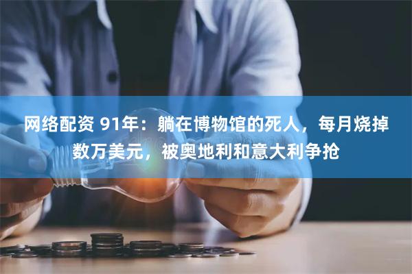 网络配资 91年：躺在博物馆的死人，每月烧掉数万美元，被奥地利和意大利争抢