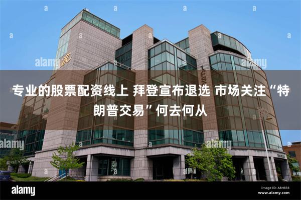 专业的股票配资线上 拜登宣布退选 市场关注“特朗普交易”何去何从