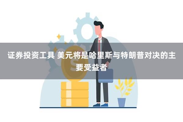 证券投资工具 美元将是哈里斯与特朗普对决的主要受益者