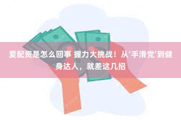 爱配资是怎么回事 握力大挑战！从‘手滑党’到健身达人，就差这几招