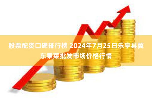 股票配资口碑排行榜 2024年7月25日乐亭县冀东果菜批发市场价格行情