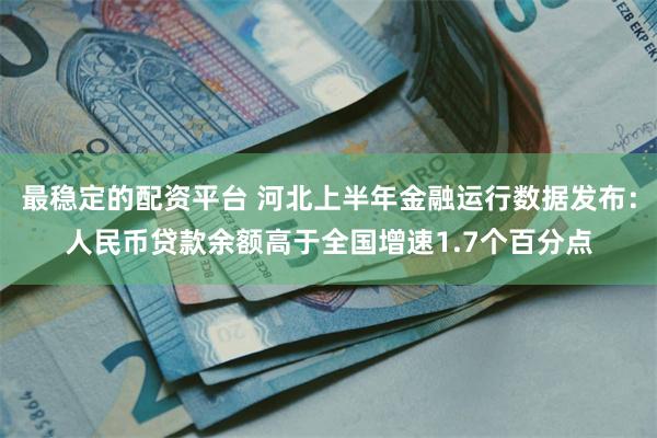 最稳定的配资平台 河北上半年金融运行数据发布：人民币贷款余额高于全国增速1.7个百分点