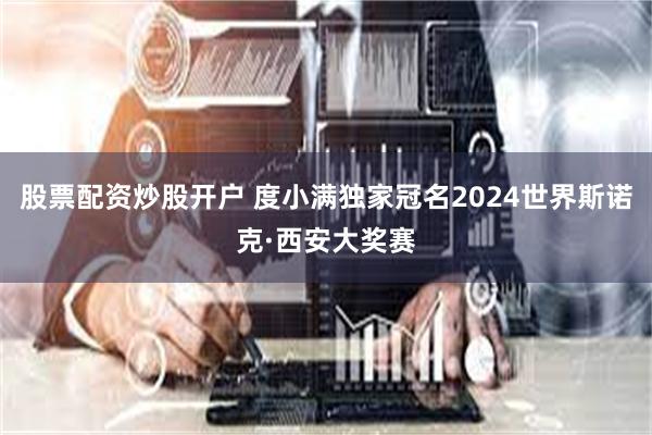 股票配资炒股开户 度小满独家冠名2024世界斯诺克·西安大奖赛