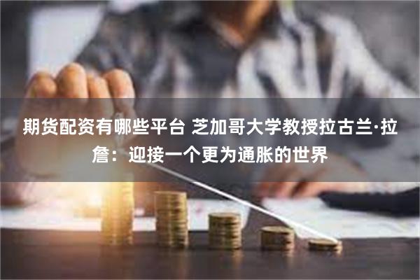 期货配资有哪些平台 芝加哥大学教授拉古兰·拉詹：迎接一个更为通胀的世界