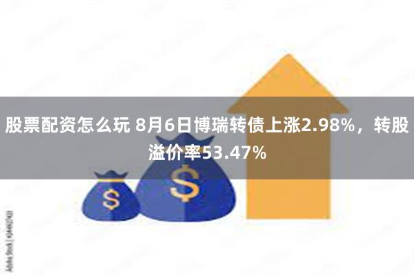 股票配资怎么玩 8月6日博瑞转债上涨2.98%，转股溢价率53.47%