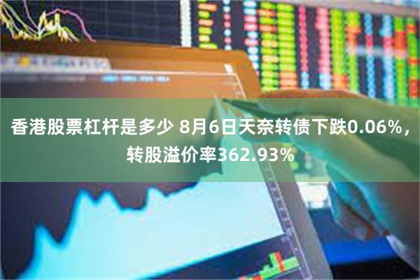 香港股票杠杆是多少 8月6日天奈转债下跌0.06%，转股溢价率362.93%