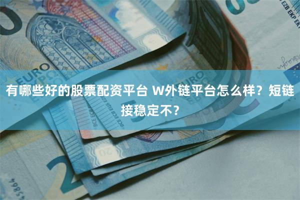 有哪些好的股票配资平台 W外链平台怎么样？短链接稳定不？