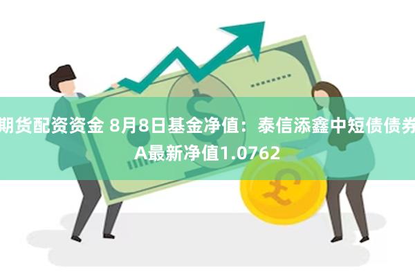 期货配资资金 8月8日基金净值：泰信添鑫中短债债券A最新净值1.0762