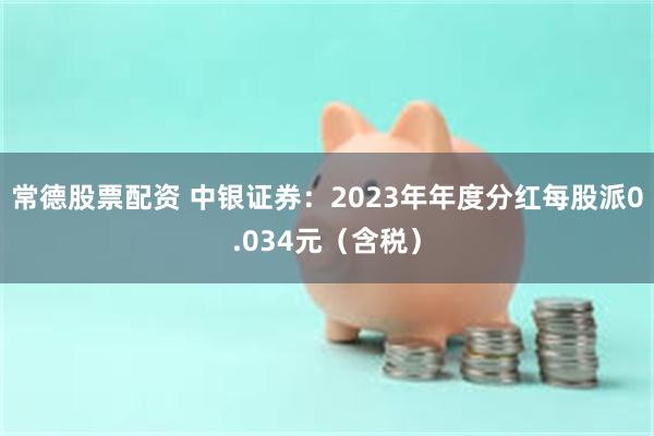 常德股票配资 中银证券：2023年年度分红每股派0.034元（含税）