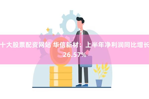 十大股票配资网站 华信新材：上半年净利润同比增长26.57%