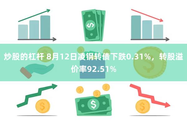 炒股的杠杆 8月12日凌钢转债下跌0.31%，转股溢价率92.51%