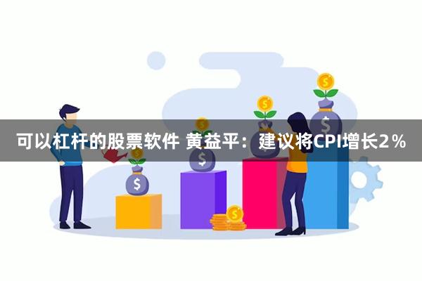 可以杠杆的股票软件 黄益平：建议将CPI增长2％