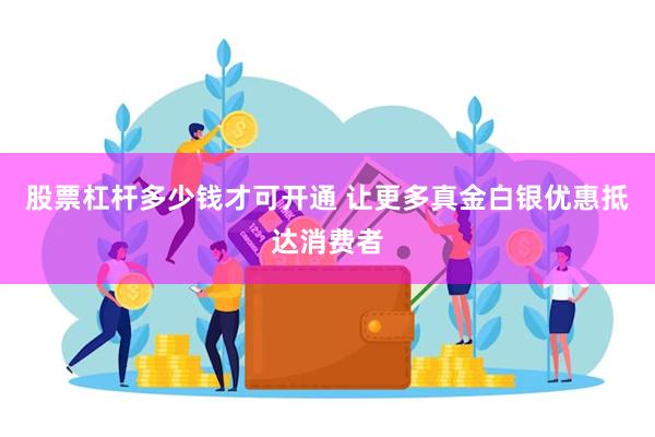 股票杠杆多少钱才可开通 让更多真金白银优惠抵达消费者