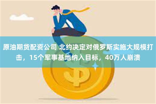 原油期货配资公司 北约决定对俄罗斯实施大规模打击，15个军事基地纳入目标，40万人崩溃