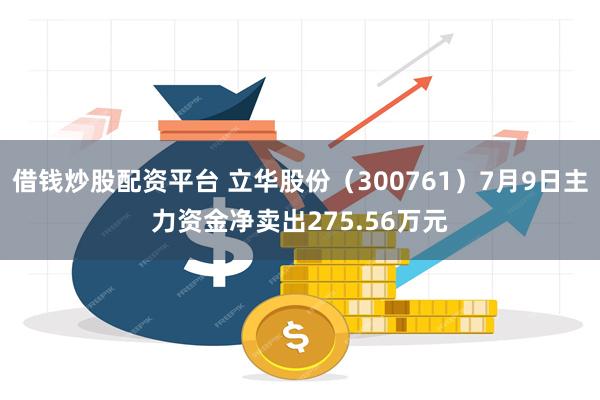 借钱炒股配资平台 立华股份（300761）7月9日主力资金净卖出275.56万元