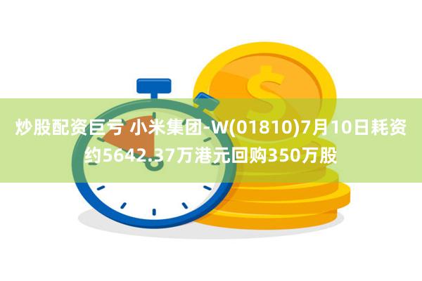 炒股配资巨亏 小米集团-W(01810)7月10日耗资约5642.37万港元回购350万股