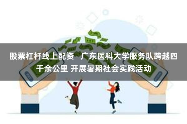 股票杠杆线上配资   广东医科大学服务队跨越四千余公里 开展暑期社会实践活动