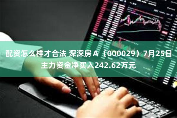 配资怎么样才合法 深深房Ａ（000029）7月25日主力资金净买入242.62万元