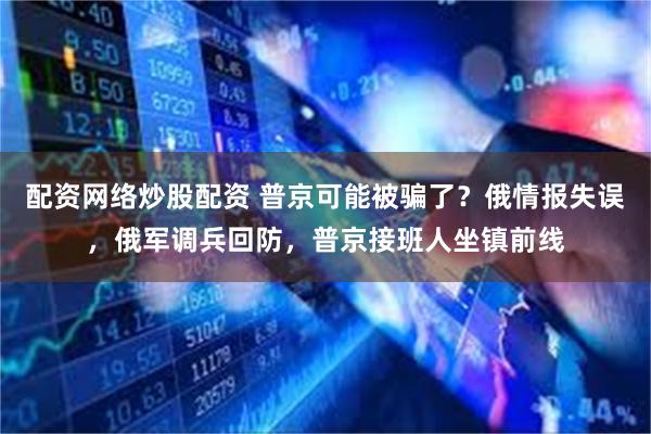 配资网络炒股配资 普京可能被骗了？俄情报失误，俄军调兵回防，普京接班人坐镇前线