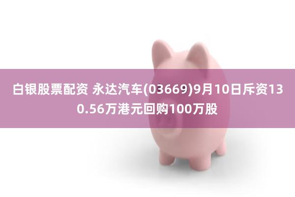 白银股票配资 永达汽车(03669)9月10日斥资130.56万港元回购100万股