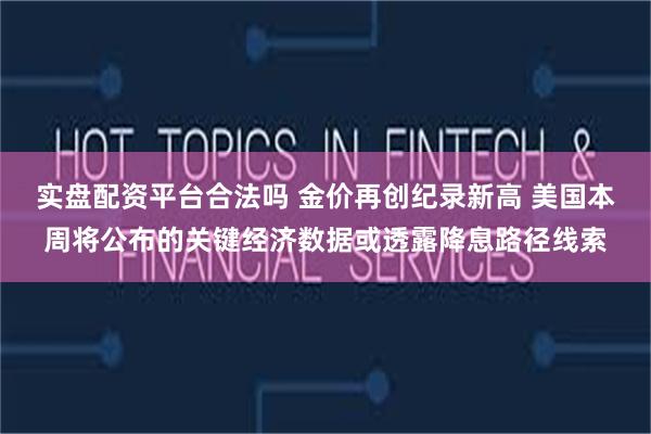 实盘配资平台合法吗 金价再创纪录新高 美国本周将公布的关键经济数据或透露降息路径线索