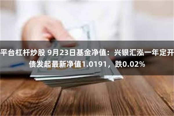 平台杠杆炒股 9月23日基金净值：兴银汇泓一年定开债发起最新净值1.0191，跌0.02%