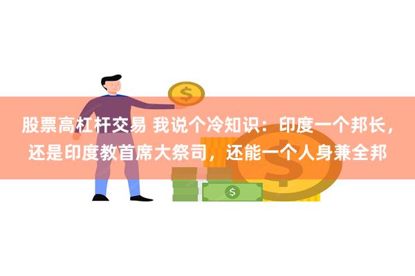 股票高杠杆交易 我说个冷知识：印度一个邦长，还是印度教首席大祭司，还能一个人身兼全邦